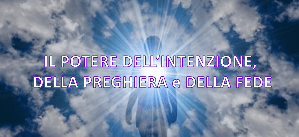 IL POTERE DELL’INTENZIONE, DELLA PREGHIERA e DELLA FEDE